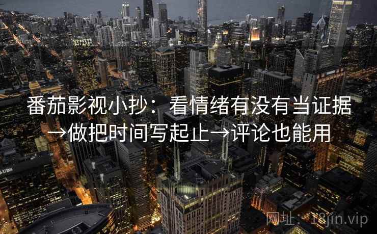 番茄影视小抄：看情绪有没有当证据→做把时间写起止→评论也能用