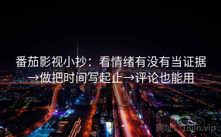 番茄影视小抄：看情绪有没有当证据→做把时间写起止→评论也能用