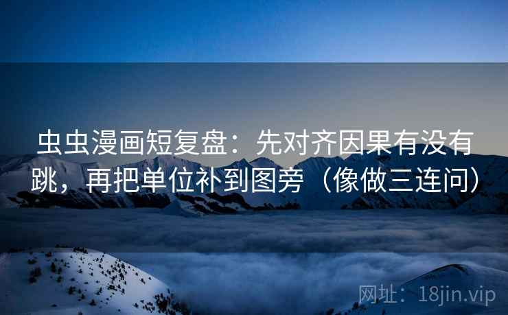 虫虫漫画短复盘：先对齐因果有没有跳，再把单位补到图旁（像做三连问）