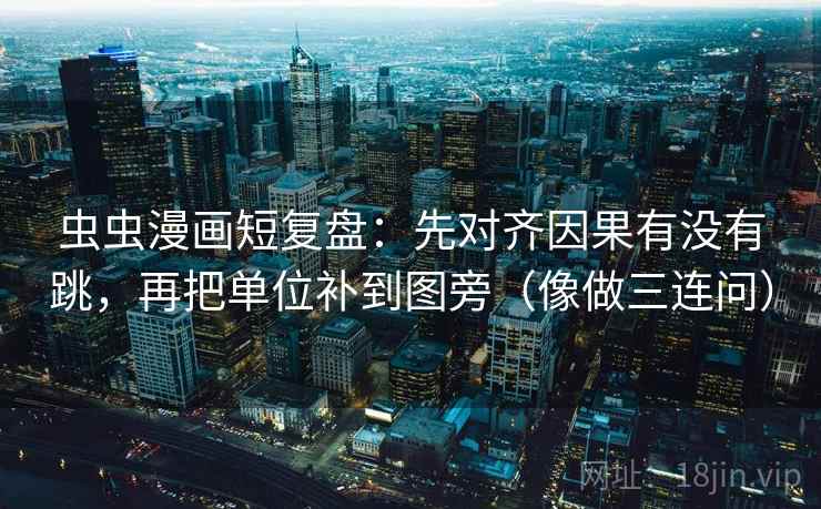 虫虫漫画短复盘：先对齐因果有没有跳，再把单位补到图旁（像做三连问）
