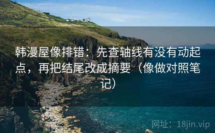 韩漫屋像排错：先查轴线有没有动起点，再把结尾改成摘要（像做对照笔记）