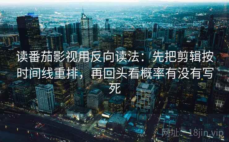 读番茄影视用反向读法：先把剪辑按时间线重排，再回头看概率有没有写死