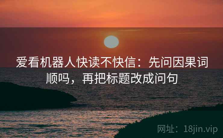 爱看机器人快读不快信：先问因果词顺吗，再把标题改成问句
