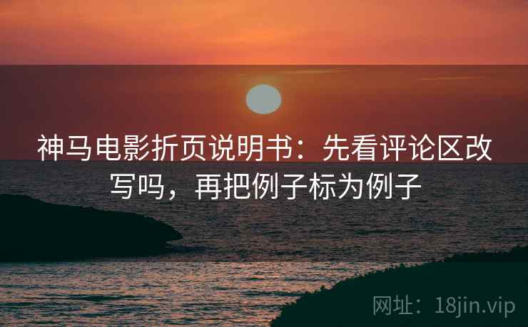 神马电影折页说明书：先看评论区改写吗，再把例子标为例子