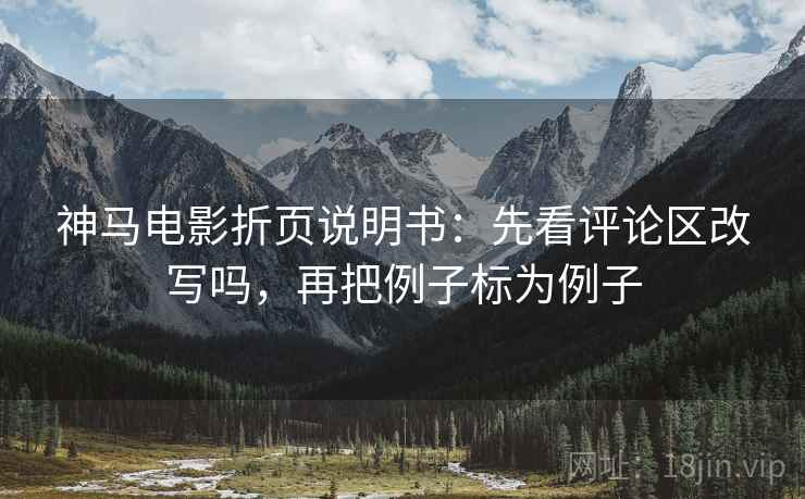 神马电影折页说明书：先看评论区改写吗，再把例子标为例子