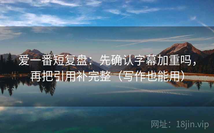 爱一番短复盘：先确认字幕加重吗，再把引用补完整（写作也能用）