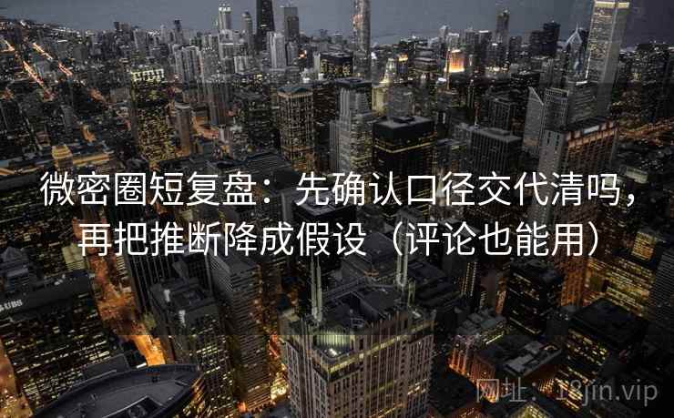 微密圈短复盘：先确认口径交代清吗，再把推断降成假设（评论也能用）