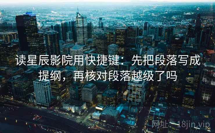 读星辰影院用快捷键：先把段落写成提纲，再核对段落越级了吗