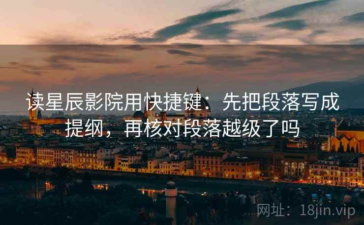 读星辰影院用快捷键：先把段落写成提纲，再核对段落越级了吗