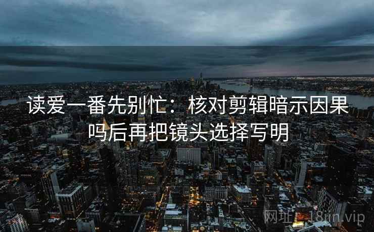 读爱一番先别忙：核对剪辑暗示因果吗后再把镜头选择写明