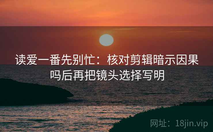 读爱一番先别忙：核对剪辑暗示因果吗后再把镜头选择写明
