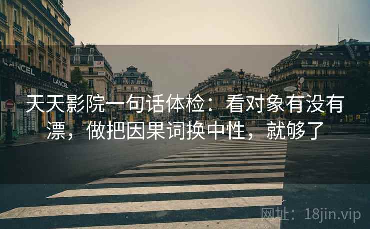 天天影院一句话体检：看对象有没有漂，做把因果词换中性，就够了