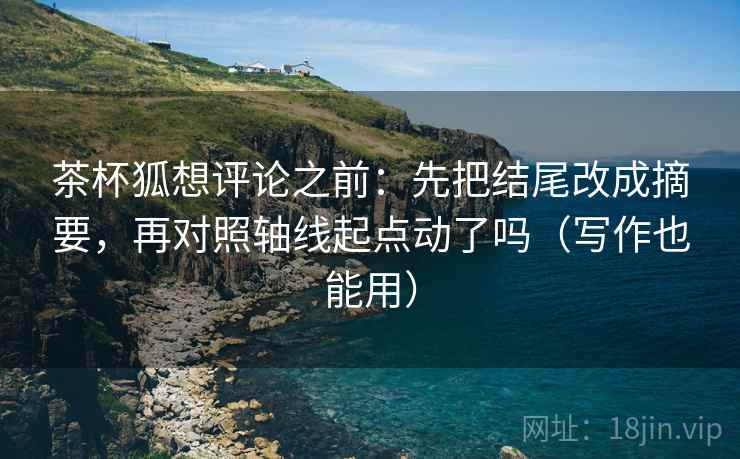 茶杯狐想评论之前：先把结尾改成摘要，再对照轴线起点动了吗（写作也能用）