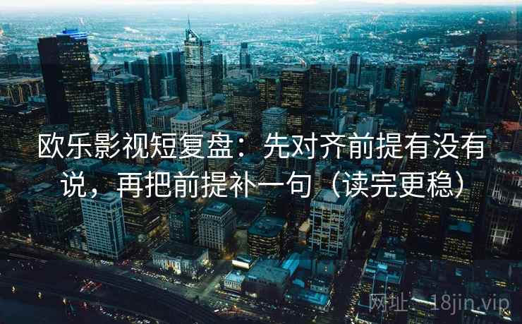 欧乐影视短复盘：先对齐前提有没有说，再把前提补一句（读完更稳）