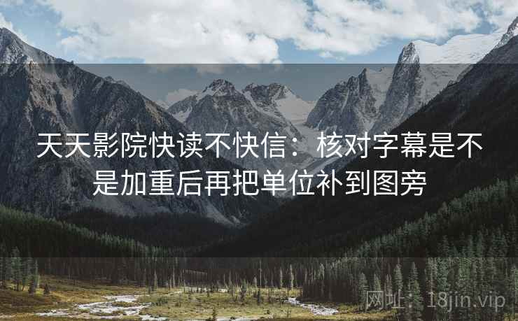天天影院快读不快信：核对字幕是不是加重后再把单位补到图旁