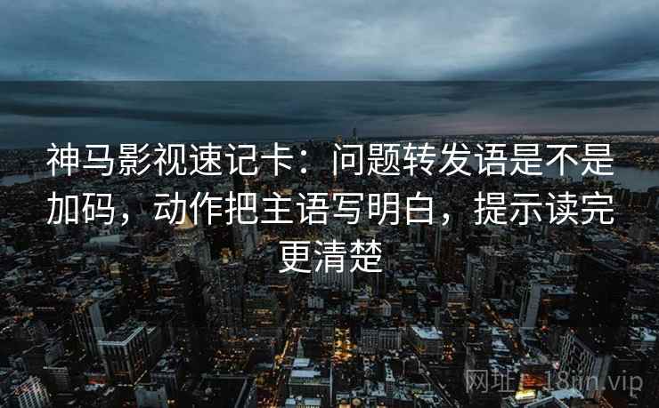 神马影视速记卡：问题转发语是不是加码，动作把主语写明白，提示读完更清楚