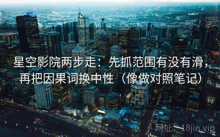 星空影院两步走：先抓范围有没有滑，再把因果词换中性（像做对照笔记）