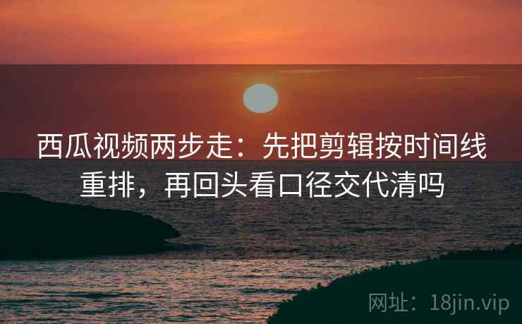 西瓜视频两步走：先把剪辑按时间线重排，再回头看口径交代清吗
