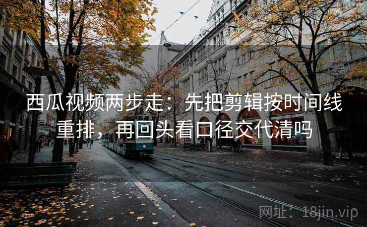 西瓜视频两步走：先把剪辑按时间线重排，再回头看口径交代清吗