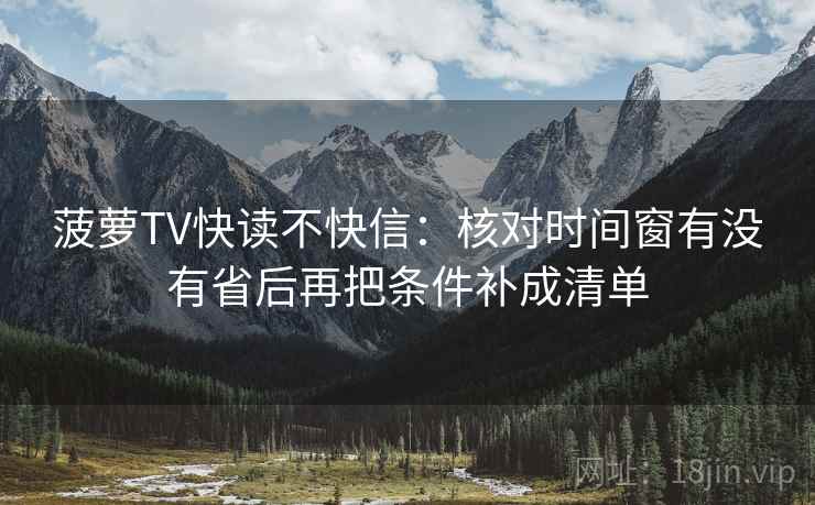 菠萝TV快读不快信：核对时间窗有没有省后再把条件补成清单
