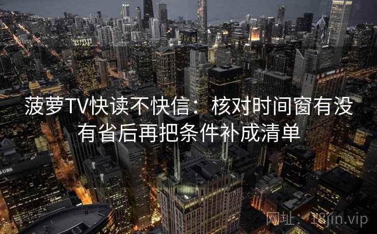 菠萝TV快读不快信：核对时间窗有没有省后再把条件补成清单