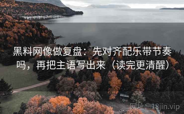 黑料网像做复盘：先对齐配乐带节奏吗，再把主语写出来（读完更清醒）