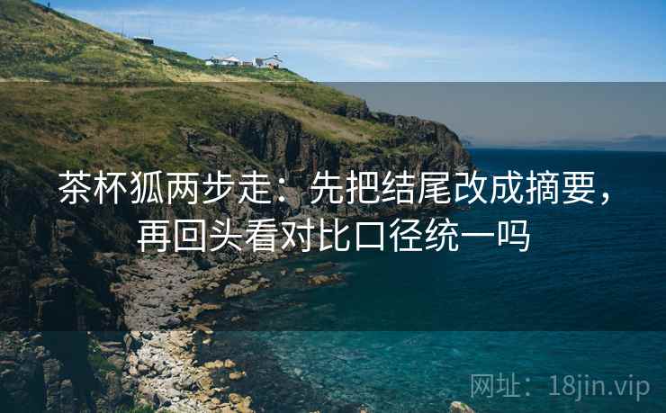 茶杯狐两步走：先把结尾改成摘要，再回头看对比口径统一吗