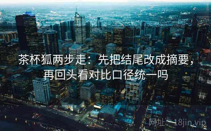 茶杯狐两步走：先把结尾改成摘要，再回头看对比口径统一吗