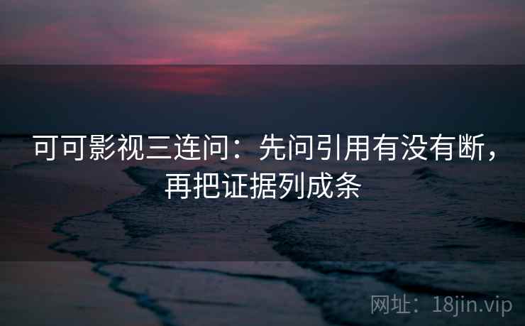 可可影视三连问：先问引用有没有断，再把证据列成条