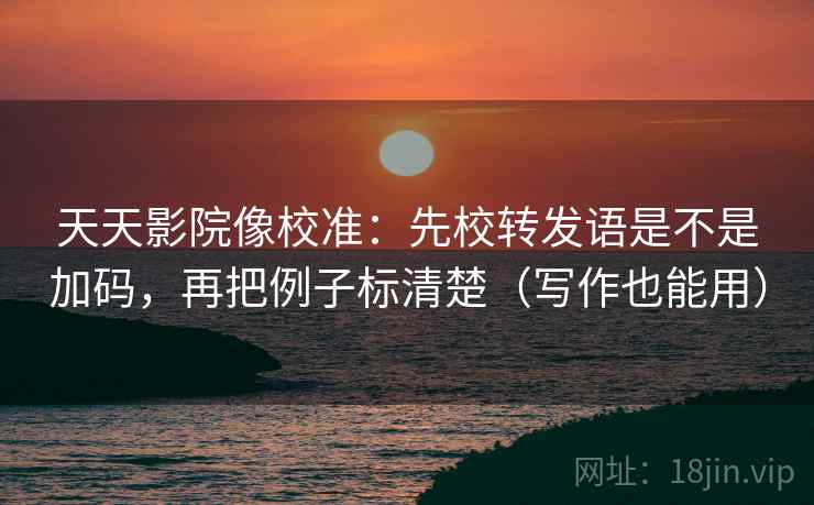 天天影院像校准：先校转发语是不是加码，再把例子标清楚（写作也能用）
