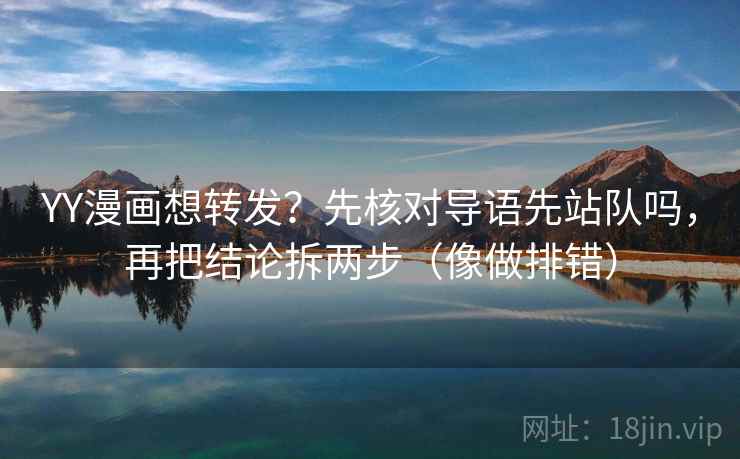 YY漫画想转发？先核对导语先站队吗，再把结论拆两步（像做排错）