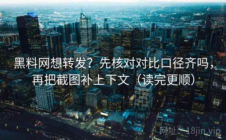 黑料网想转发？先核对对比口径齐吗，再把截图补上下文（读完更顺）