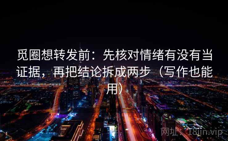 觅圈想转发前：先核对情绪有没有当证据，再把结论拆成两步（写作也能用）