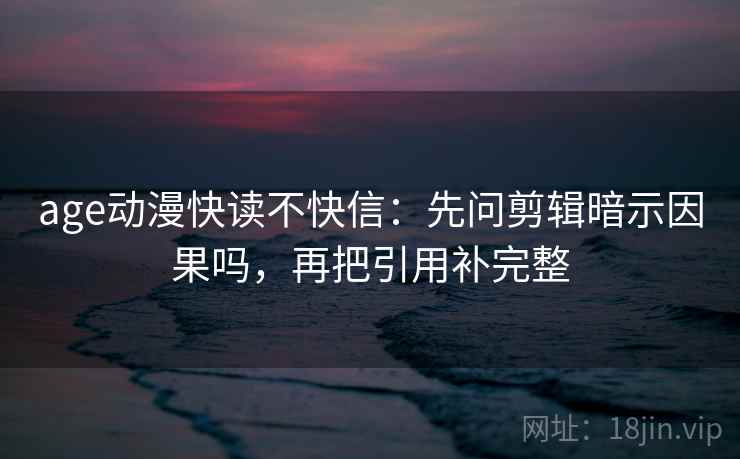 age动漫快读不快信：先问剪辑暗示因果吗，再把引用补完整