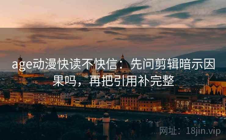 age动漫快读不快信：先问剪辑暗示因果吗，再把引用补完整