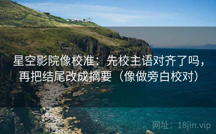 星空影院像校准：先校主语对齐了吗，再把结尾改成摘要（像做旁白校对）