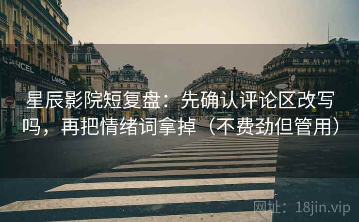 星辰影院短复盘：先确认评论区改写吗，再把情绪词拿掉（不费劲但管用）