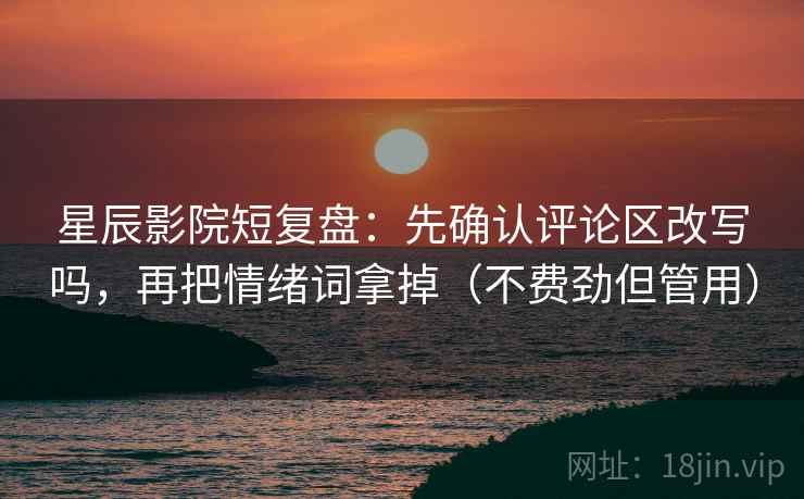 星辰影院短复盘：先确认评论区改写吗，再把情绪词拿掉（不费劲但管用）