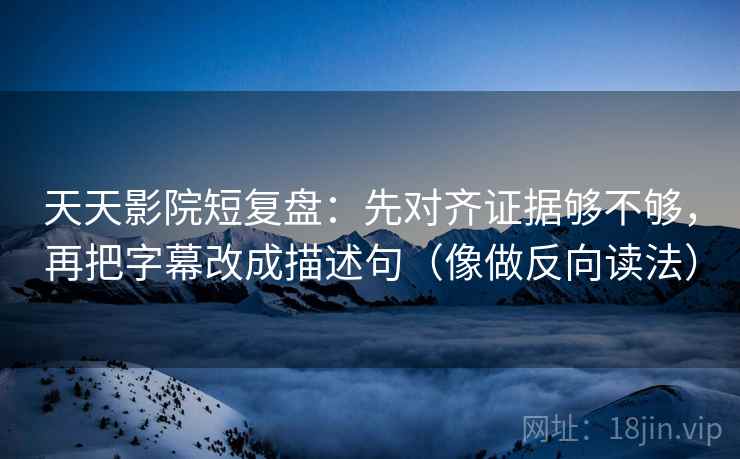 天天影院短复盘：先对齐证据够不够，再把字幕改成描述句（像做反向读法）