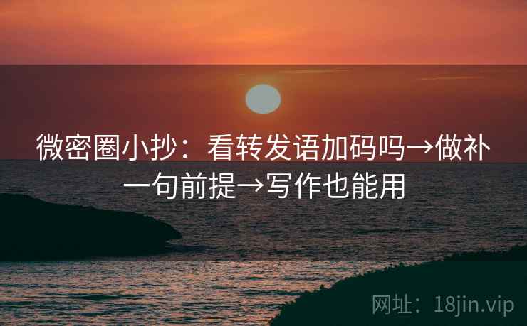 微密圈小抄：看转发语加码吗→做补一句前提→写作也能用