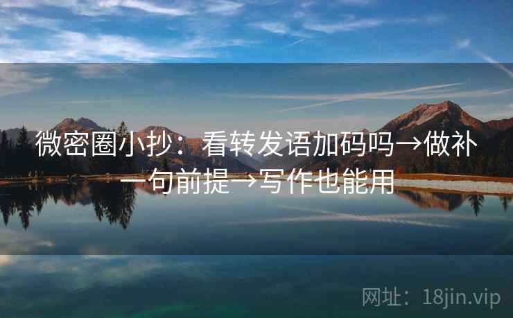 微密圈小抄：看转发语加码吗→做补一句前提→写作也能用