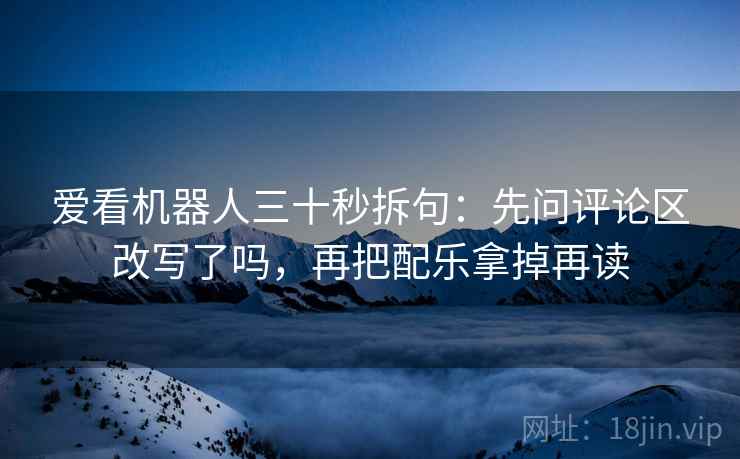 爱看机器人三十秒拆句：先问评论区改写了吗，再把配乐拿掉再读