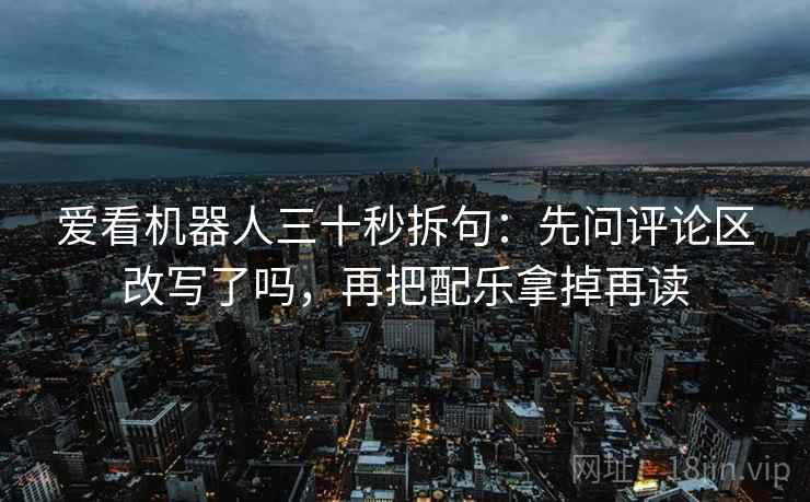 爱看机器人三十秒拆句：先问评论区改写了吗，再把配乐拿掉再读