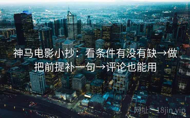 神马电影小抄：看条件有没有缺→做把前提补一句→评论也能用