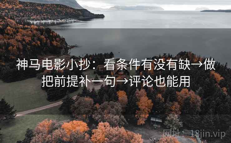 神马电影小抄：看条件有没有缺→做把前提补一句→评论也能用