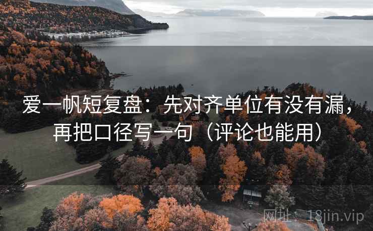 爱一帆短复盘：先对齐单位有没有漏，再把口径写一句（评论也能用）