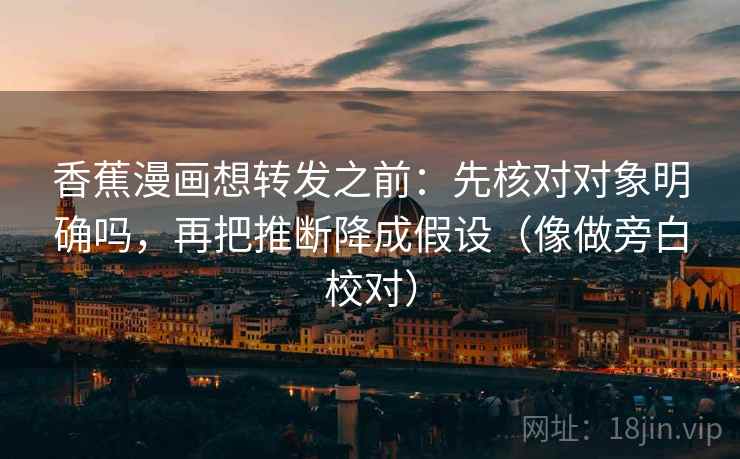 香蕉漫画想转发之前：先核对对象明确吗，再把推断降成假设（像做旁白校对）