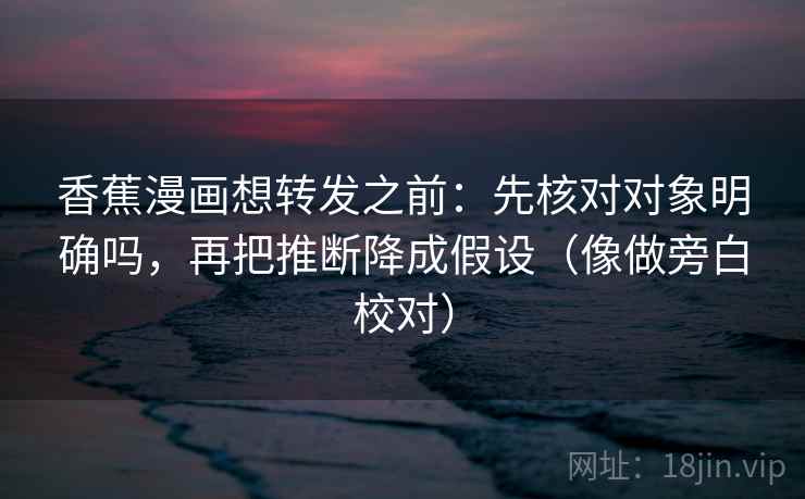 香蕉漫画想转发之前：先核对对象明确吗，再把推断降成假设（像做旁白校对）