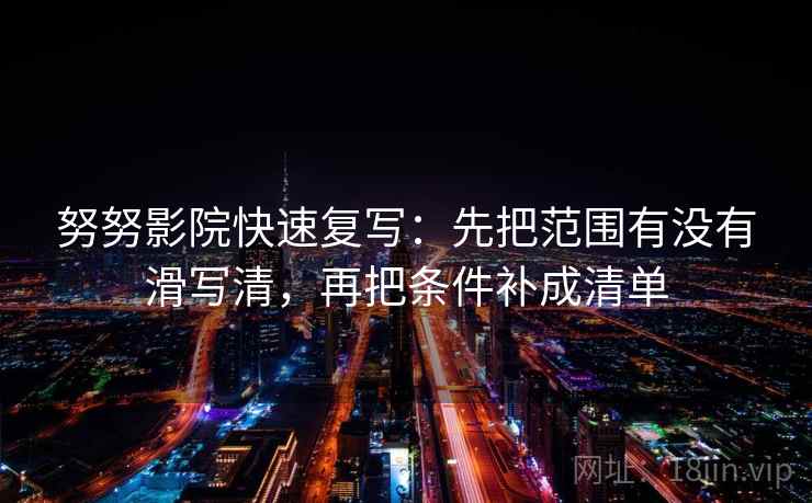 努努影院快速复写：先把范围有没有滑写清，再把条件补成清单