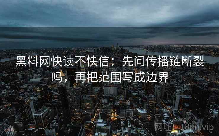 黑料网快读不快信：先问传播链断裂吗，再把范围写成边界